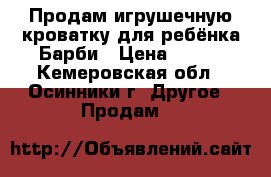 Продам игрушечную кроватку для ребёнка Барби › Цена ­ 100 - Кемеровская обл., Осинники г. Другое » Продам   